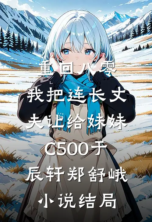 重回八零：我把连长丈夫让给妹妹C500于辰轩郑舒峨小说结局