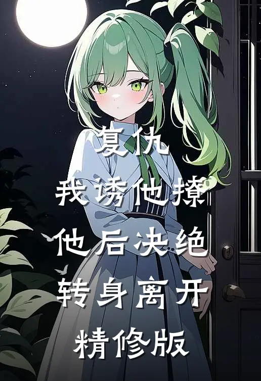 复仇：我诱他撩他后决绝转身离开精修版