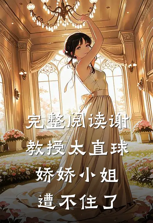 完整阅读谢教授太直球，娇娇小姐遭不住了