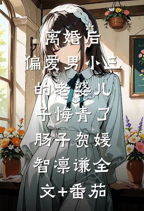 离婚后，偏爱男小三的老婆儿子悔青了肠子贺媛智凛谦全文+番茄