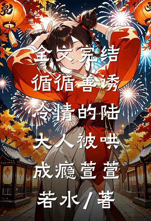 全文完结循循善诱,冷情的陆大人被哄成瘾萱萱若水 / 著