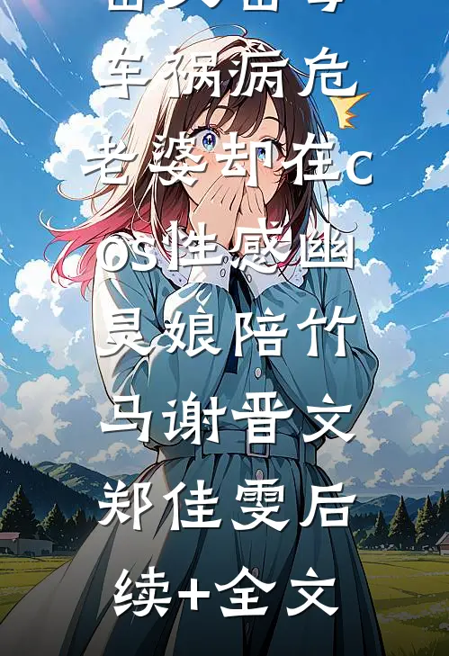 岳父岳母车祸病危，老婆却在cos性感幽灵娘陪竹马谢晋文郑佳雯后续+全文