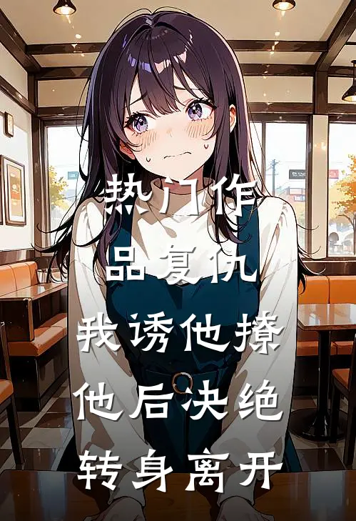 热门作品复仇:我诱他撩他后决绝转身离开
