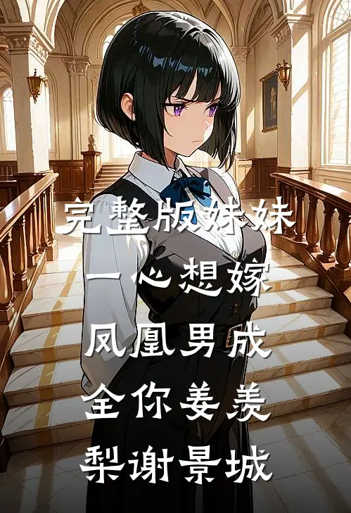 完整版妹妹一心想嫁凤凰男成全你姜羡梨谢景城