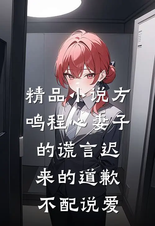 精品小说方鸣程心妻子的谎言迟来的道歉不配说爱