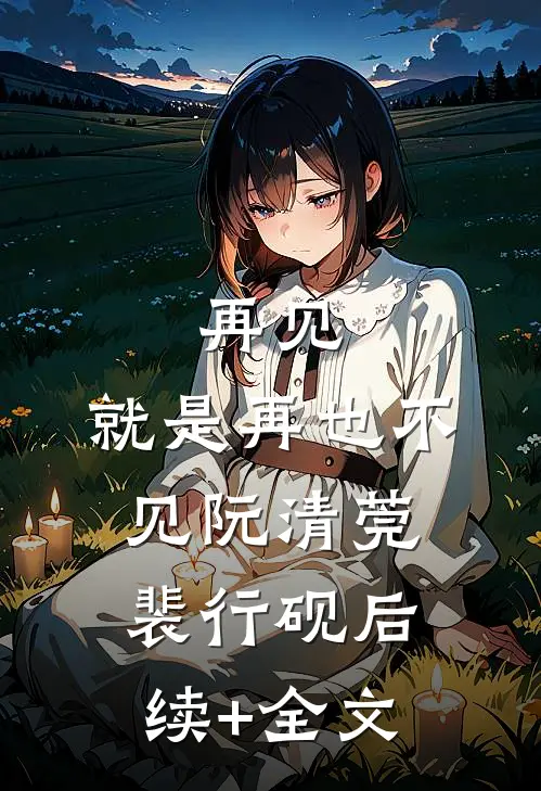 再见，就是再也不见阮清莞裴行砚后续+全文