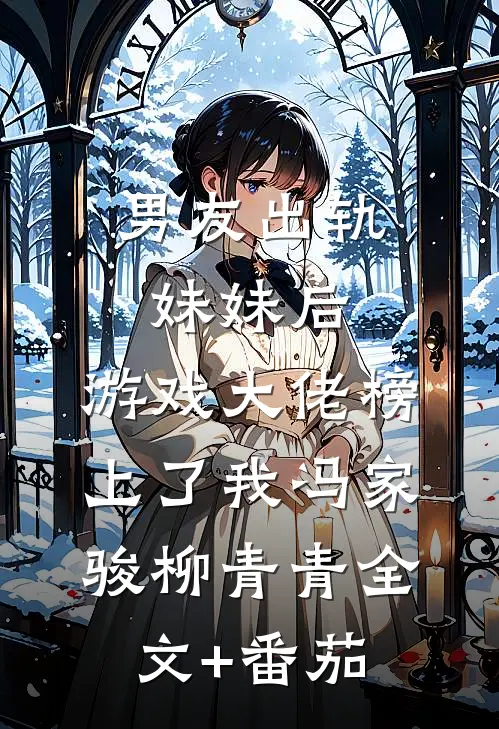 男友出轨妹妹后，游戏大佬榜上了我冯家骏柳青青全文+番茄