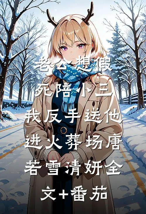 老公想假死陪小三，我反手送他进火葬场唐若雪清妍全文+番茄