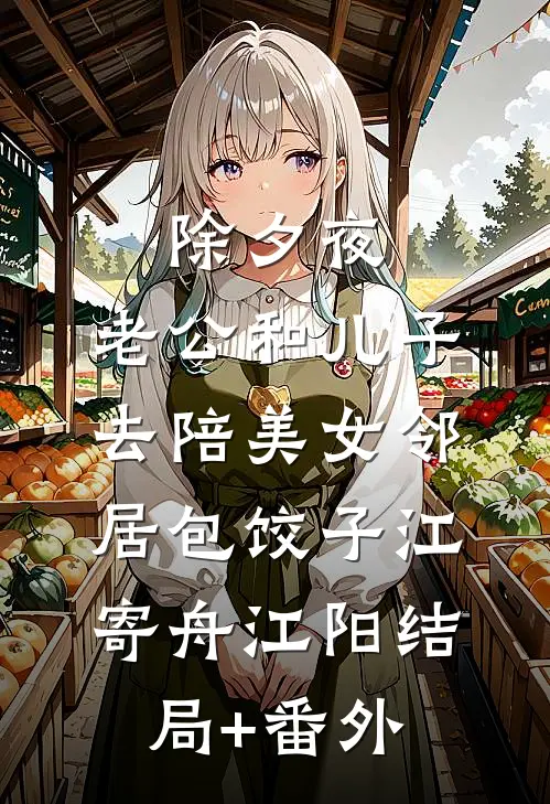 除夕夜，老公和儿子去陪美女邻居包饺子江寄舟江阳结局+番外