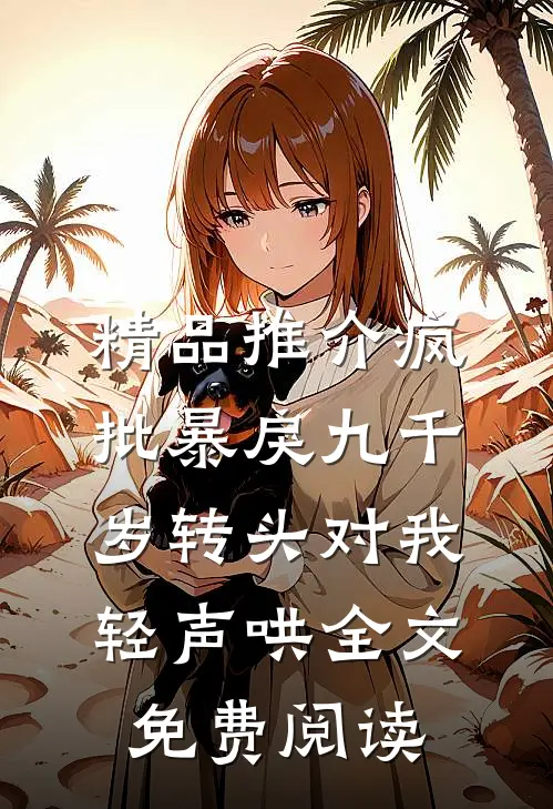 精品推介疯批暴戾九千岁转头对我轻声哄全文免费阅读