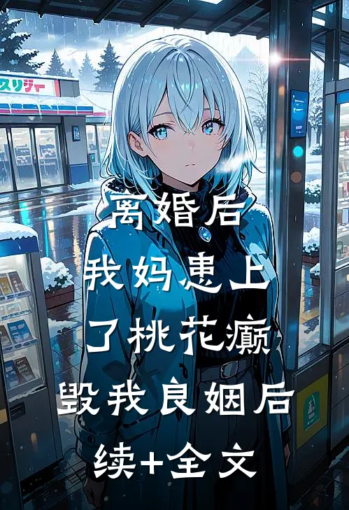 离婚后，我妈患上了桃花癫，毁我良姻后续+全文