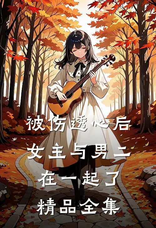 被伤透心后，女主与男二在一起了精品全集