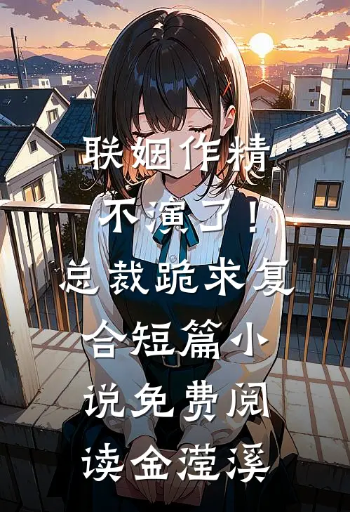 联姻作精不演了！总裁跪求复合短篇小说免费阅读金滢溪