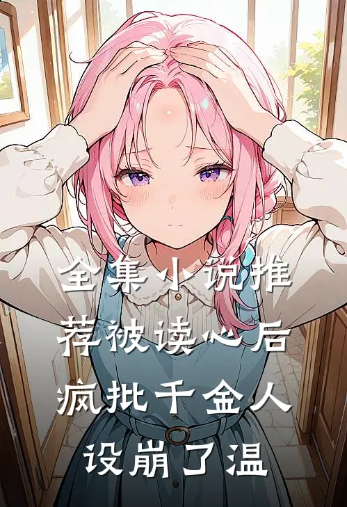 全集小说推荐被读心后疯批千金人设崩了温