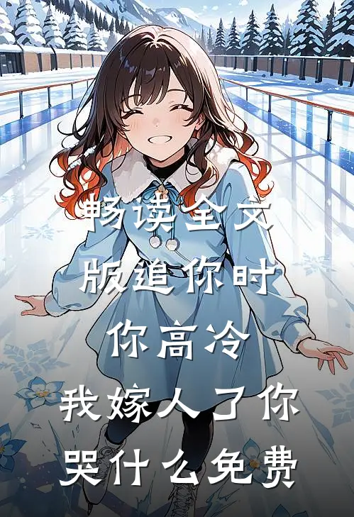 畅读全文版追你时你高冷,我嫁人了你哭什么免费