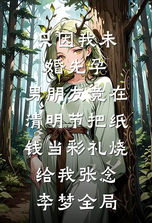 只因我未婚先孕，男朋友竟在清明节把纸钱当彩礼烧给我张念李梦全局