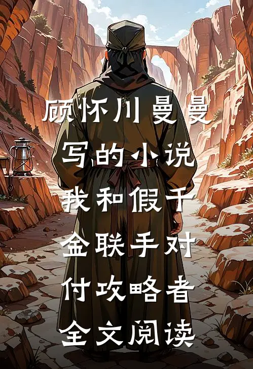 顾怀川曼曼写的小说我和假千金联手对付攻略者全文阅读