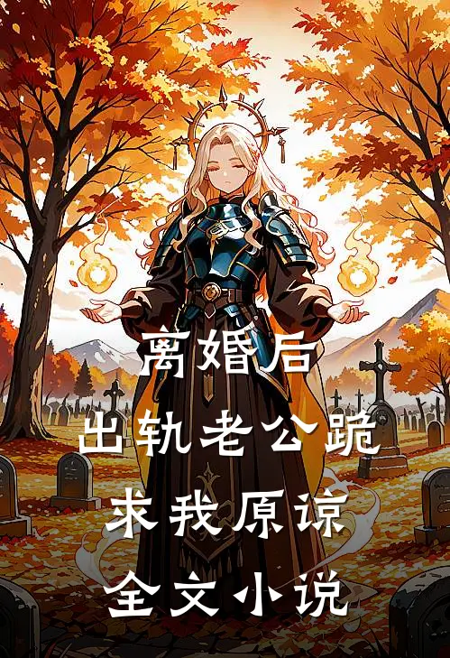 离婚后，出轨老公跪求我原谅全文小说