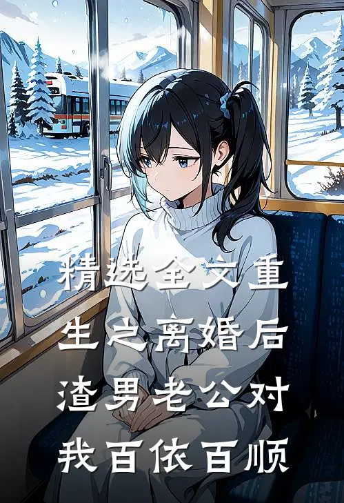精选全文重生之离婚后渣男老公对我百依百顺