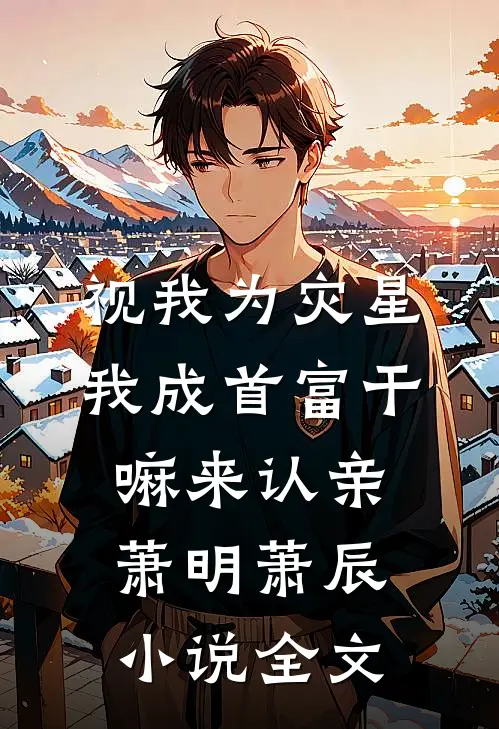 视我为灾星，我成首富干嘛来认亲萧明萧辰小说全文