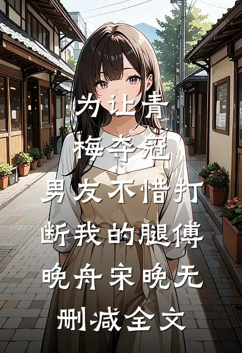 为让青梅夺冠，男友不惜打断我的腿傅晚舟宋晚无删减全文
