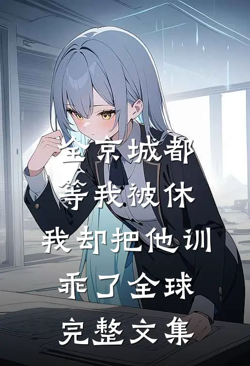 全京城都等我被休，我却把他训乖了全球完整文集