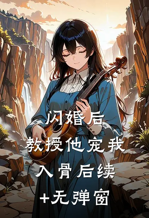闪婚后，教授他宠我入骨后续+无弹窗