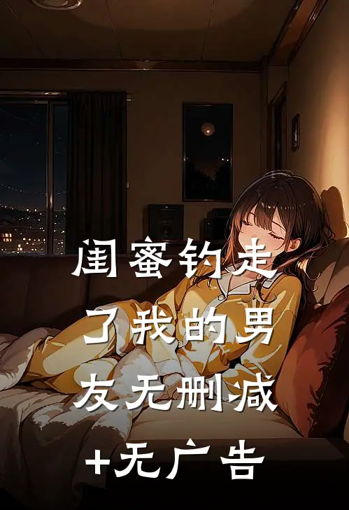 闺蜜钓走了我的男友无删减+无广告