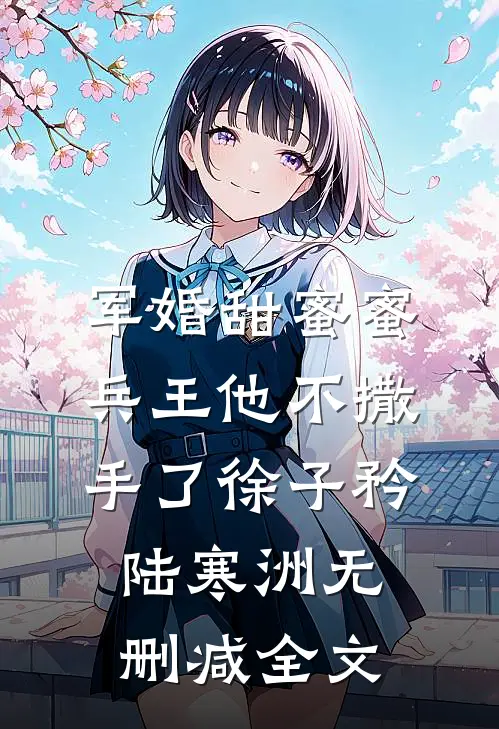 军婚甜蜜蜜，兵王他不撒手了徐子矜陆寒洲无删减全文