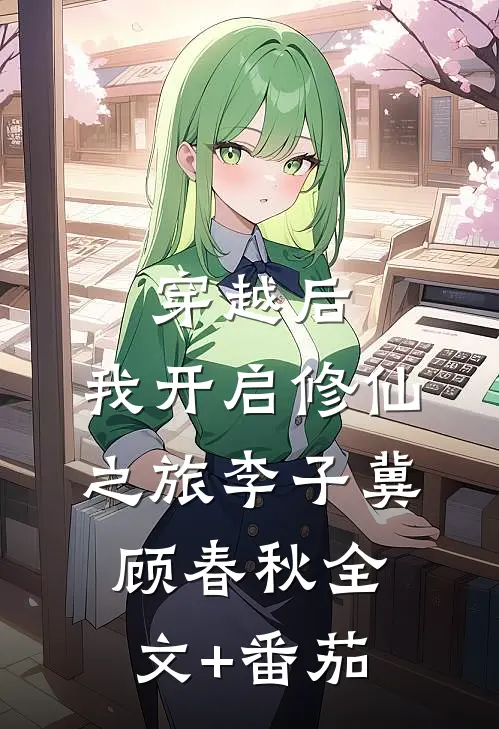 穿越后，我开启修仙之旅李子冀顾春秋全文+番茄