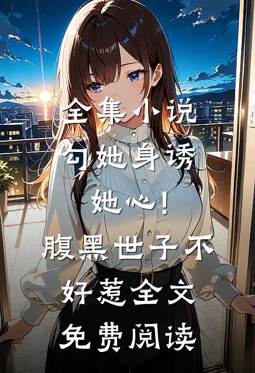 全集小说勾她身诱她心!腹黑世子不好惹全文免费阅读