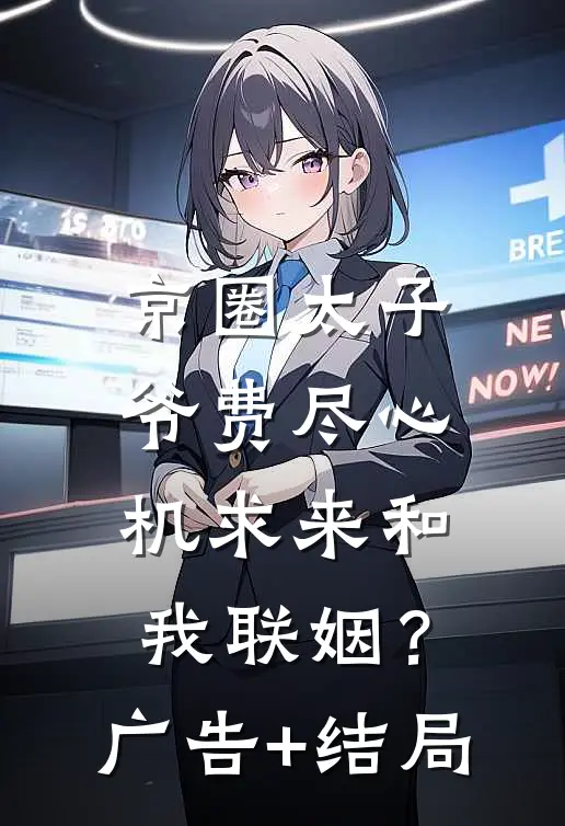 京圈太子爷费尽心机求来和我联姻？广告+结局