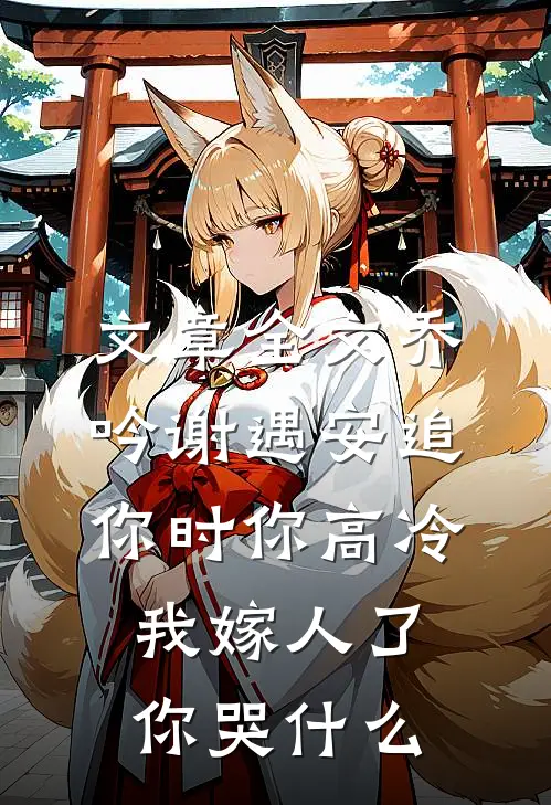 文章全文乔吟谢遇安追你时你高冷,我嫁人了你哭什么