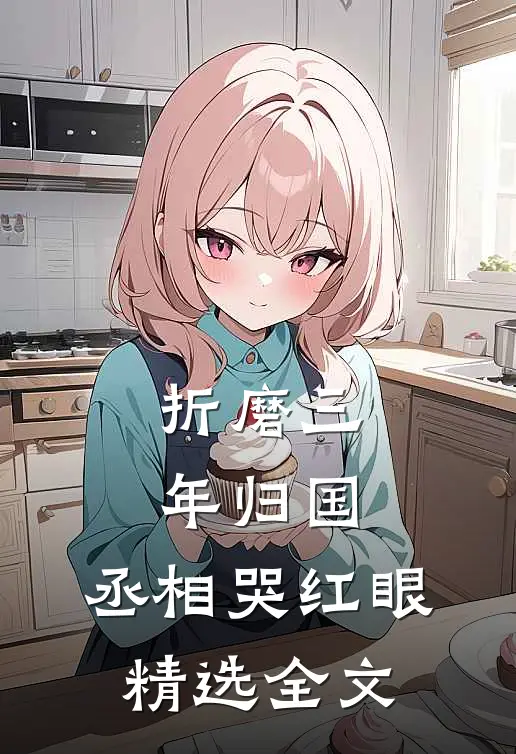 折磨三年归国，丞相哭红眼精选全文