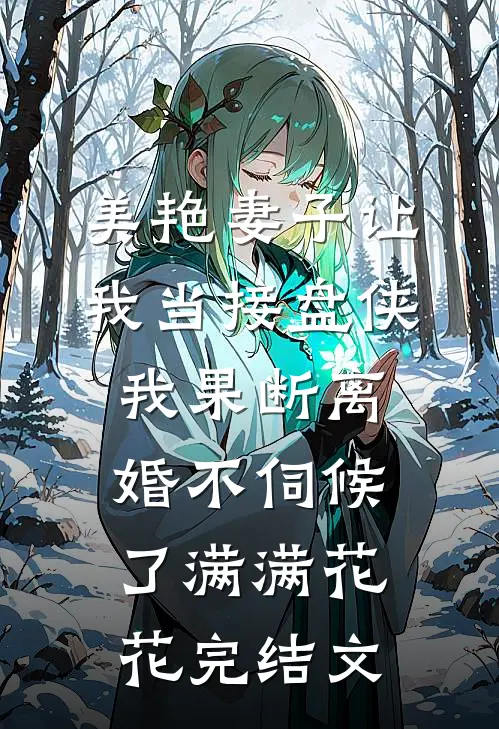 美艳妻子让我当接盘侠，我果断离婚不伺候了满满花花完结文
