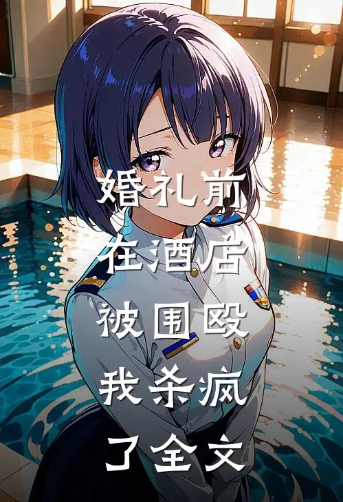 婚礼前在酒店被围殴，我杀疯了全文