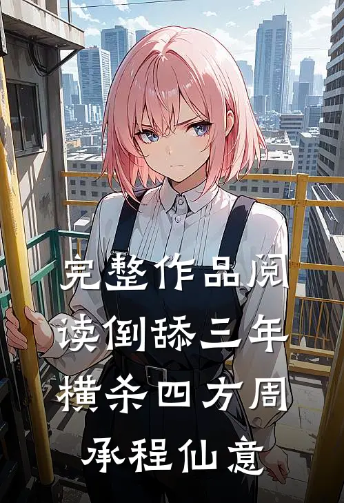 完整作品阅读倒舔三年,横杀四方(周承程仙意)