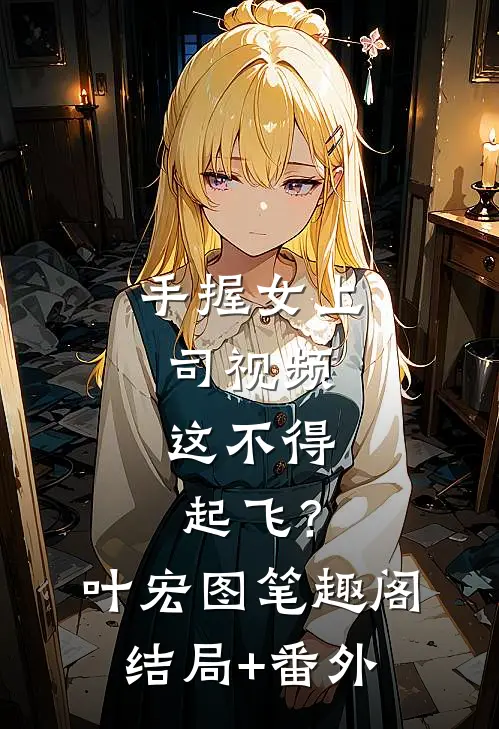手握女上司视频，这不得起飞？叶宏图笔趣阁结局+番外