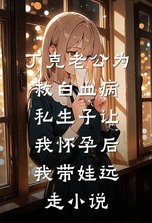 丁克老公为救白血病私生子让我怀孕后，我带娃远走小说