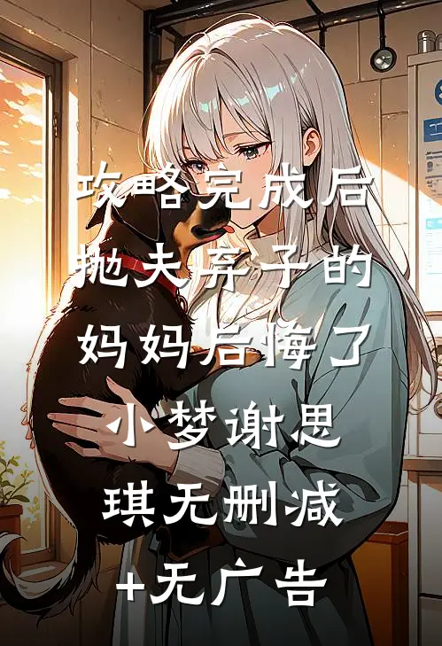 攻略完成后，抛夫弃子的妈妈后悔了小梦谢思琪无删减+无广告