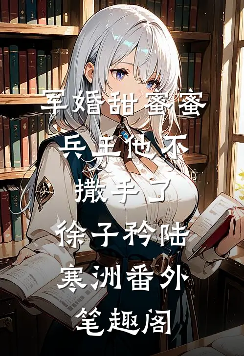 军婚甜蜜蜜，兵王他不撒手了：徐子矜陆寒洲番外笔趣阁