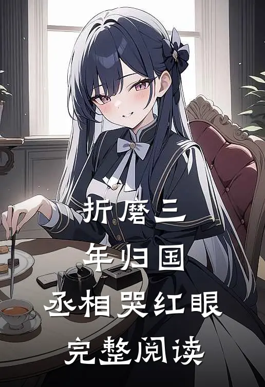 折磨三年归国，丞相哭红眼完整阅读