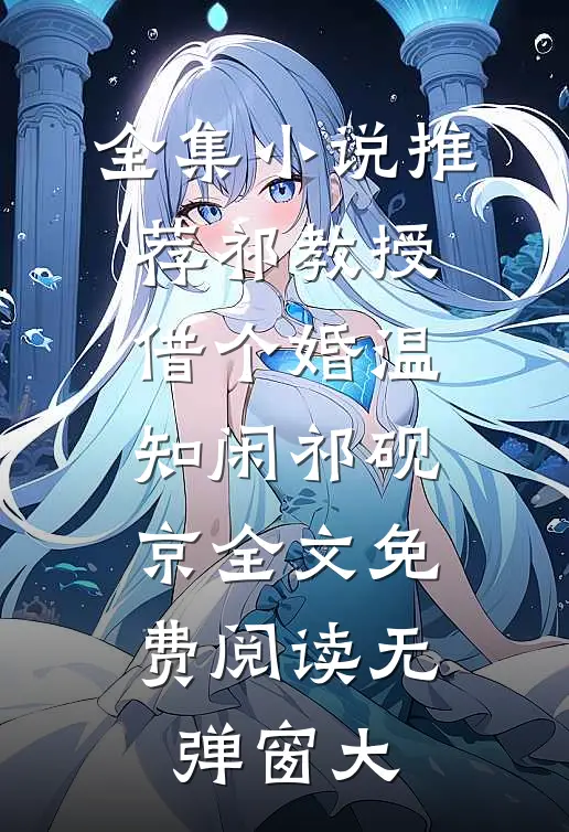 全集小说推荐祁教授,借个婚(温知闲祁砚京)全文免费阅读无弹窗大