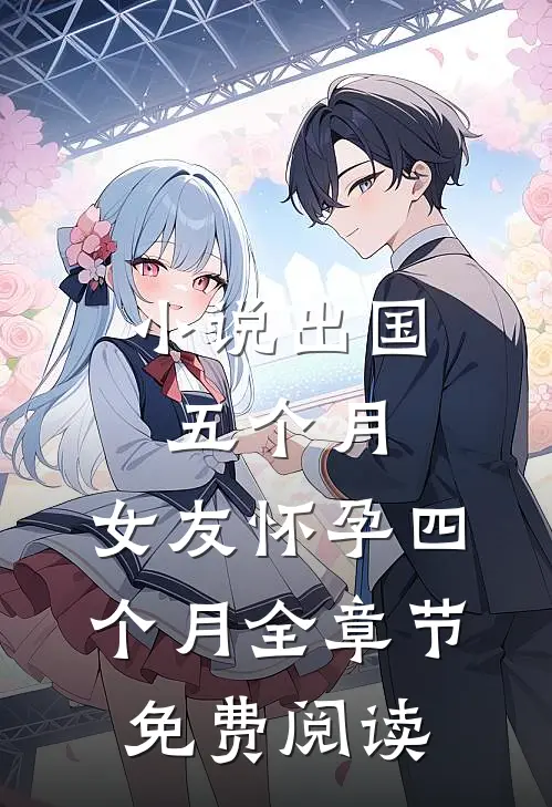 小说出国五个月，女友怀孕四个月全章节免费阅读