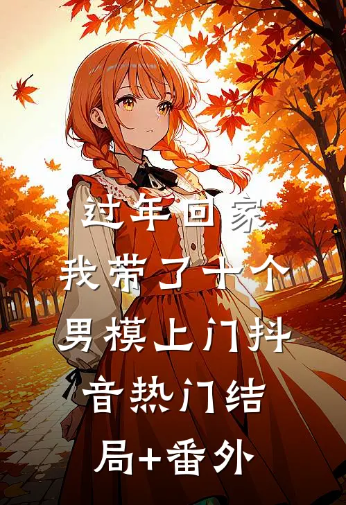 过年回家，我带了十个男模上门抖音热门结局+番外