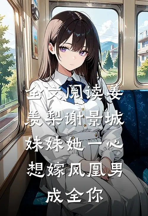 全文阅读姜羡梨谢景城《妹妹她一心想嫁凤凰男,成全你》