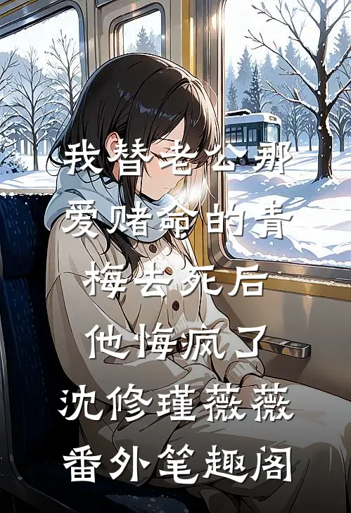 我替老公那爱赌命的青梅去死后，他悔疯了：沈修瑾薇薇番外笔趣阁