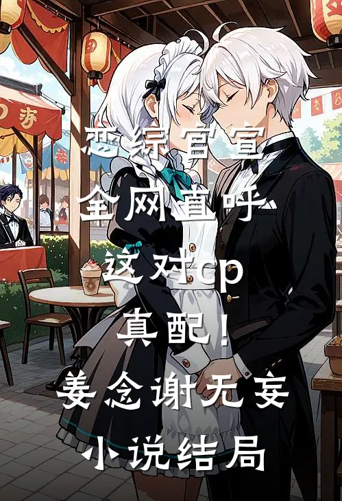 恋综官宣，全网直呼这对cp真配！姜念谢无妄小说结局
