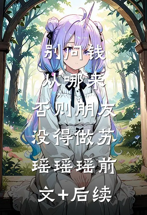 别问钱从哪来，否则朋友没得做苏瑶瑶瑶前文+后续