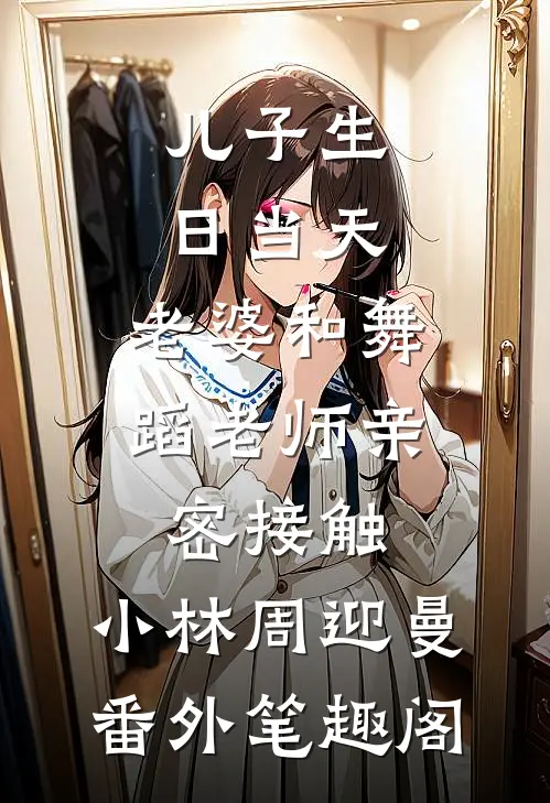 儿子生日当天，老婆和舞蹈老师亲密接触：小林周迎曼番外笔趣阁